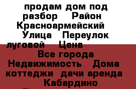 продам дом,под разбор  › Район ­ Красноармейский  › Улица ­ Переулок луговой  › Цена ­ 300 000 - Все города Недвижимость » Дома, коттеджи, дачи аренда   . Кабардино-Балкарская респ.,Нальчик г.